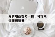华体会首选平台-关于克罗地亚奋力一搏，可惜未得理想结果的信息